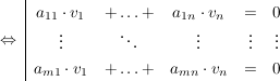 $ \gdw\ \begin{array}{|ccccc}
a_{11}\cdot{}v_1&+\ldots+&a_{1n}\cdot{}v_n&=&0\\
\vdots&\ddots&\vdots&\vdots&\vdots\\
a_{m1}\cdot{}v_1&+\ldots+&a_{mn}\cdot{}v_n&=&0\end{array} $ $ \gdw\ \begin{array}{|ccccc}
a_{11}\cdot{}v_1&+\ldots+&a_{1n}\cdot{}v_n&=&0\\
\vdots&\ddots&\vdots&\vdots&\vdots\\
a_{m1}\cdot{}v_1&+\ldots+&a_{mn}\cdot{}v_n&=&0\end{array} $