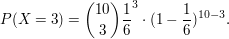 $ P(X=3)={10\choose 3}\bruch{1}{6}^3\cdot{}(1-\bruch{1}{6})^{10-3}. $ $ P(X=3)={10\choose 3}\bruch{1}{6}^3\cdot{}(1-\bruch{1}{6})^{10-3}. $