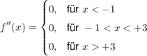 $ f''(x)=\begin{cases}0, & \mbox{für } x<-1 \mbox{ } \\ 0, & \mbox{für } -1<x<+3 \mbox{ } \\ 0, & \mbox{für } x>+3 \mbox{ }  \end{cases} $