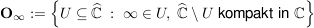 $ \mathbf{O}_{\infty}:=\left\{ U\subseteq\widehat{\IC}\ :\ \infty\in U,\ \widehat{\IC}\setminus U \mbox{ kompakt in }\IC\right\} $ $ \mathbf{O}_{\infty}:=\left\{ U\subseteq\widehat{\IC}\ :\ \infty\in U,\ \widehat{\IC}\setminus U \mbox{ kompakt in }\IC\right\} $