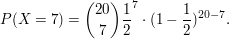 $ P(X=7)={20\choose 7}\bruch{1}{2}^7\cdot{}(1-\bruch{1}{2})^{20-7}. $ $ P(X=7)={20\choose 7}\bruch{1}{2}^7\cdot{}(1-\bruch{1}{2})^{20-7}. $