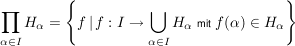 $ \prod\limits_{\alpha \in I} H_{\alpha}= \left\{f\, \vert\, f:I \to \bigcup\limits_{\alpha \in I} H_{\alpha} \ \mbox{\scriptsize mit} \ f(\alpha) \in H_{\alpha} \right\} $ $ \prod\limits_{\alpha \in I} H_{\alpha}= \left\{f\, \vert\, f:I \to \bigcup\limits_{\alpha \in I} H_{\alpha} \ \mbox{\scriptsize mit} \ f(\alpha) \in H_{\alpha} \right\} $